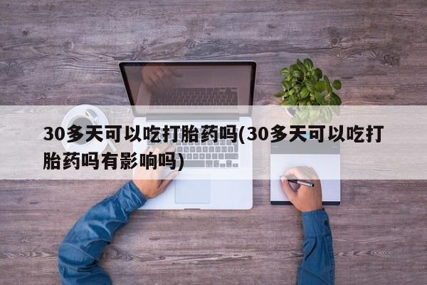 打胎药在哪里买得到30多天可以吃打胎药吗(30多天可以吃打胎药吗有影响吗)