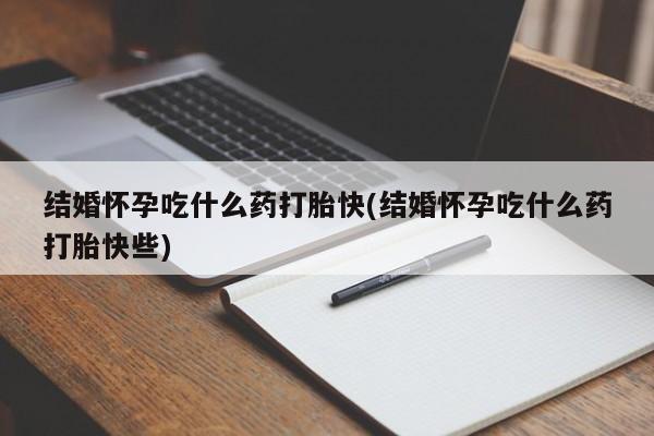 打胎药在哪里买得到结婚怀孕吃什么药打胎快(结婚怀孕吃什么药打胎快些)