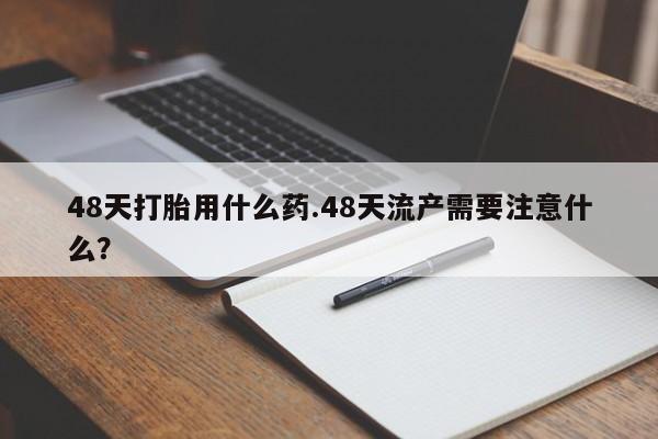 打胎药在哪里买得到48天打胎用什么药.48天流产需要注意什么？