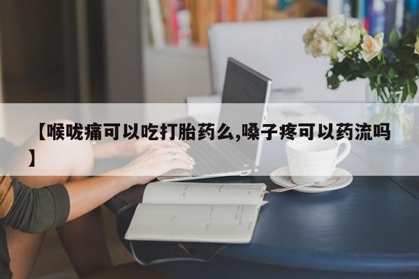 打胎药在哪里买得到【喉咙痛可以吃打胎药么,嗓子疼可以药流吗】