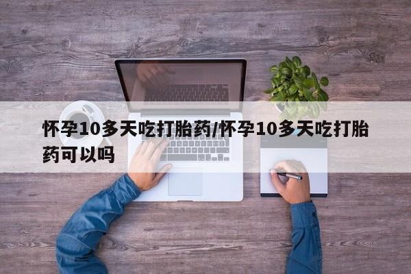 打胎药在哪里买得到怀孕10多天吃打胎药/怀孕10多天吃打胎药可以吗