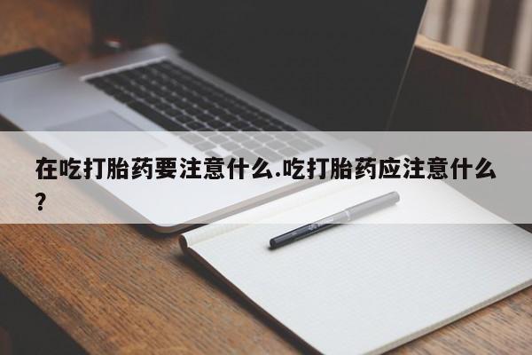 打胎药在哪里买得到在吃打胎药要注意什么.吃打胎药应注意什么？