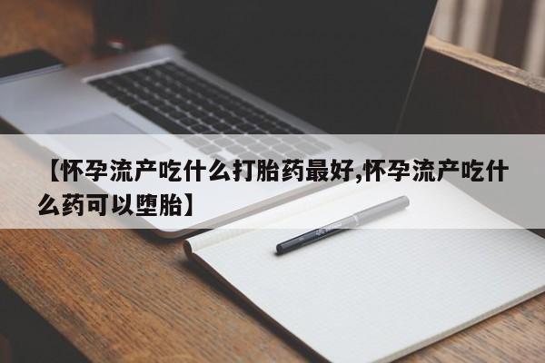 打胎药在哪里买得到【怀孕流产吃什么打胎药最好,怀孕流产吃什么药可以堕胎】