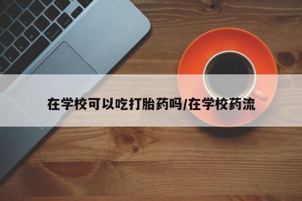 打胎药在哪里买得到在学校可以吃打胎药吗/在学校药流