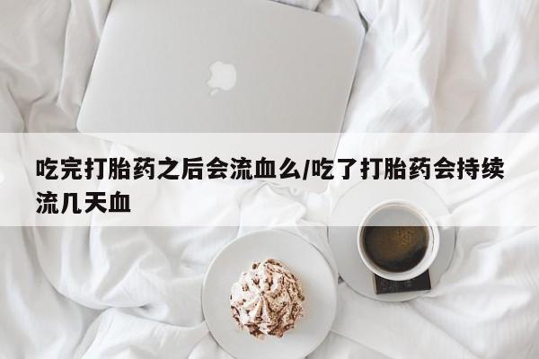 打胎药在哪里买得到吃完打胎药之后会流血么/吃了打胎药会持续流几天血